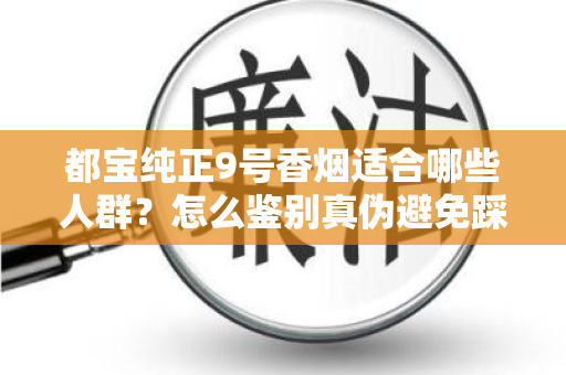 都宝纯正9号香烟适合哪些人群？怎么鉴别真伪避免踩坑？