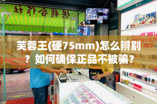 芙蓉王(硬75mm)怎么辨别？如何确保正品不被骗？